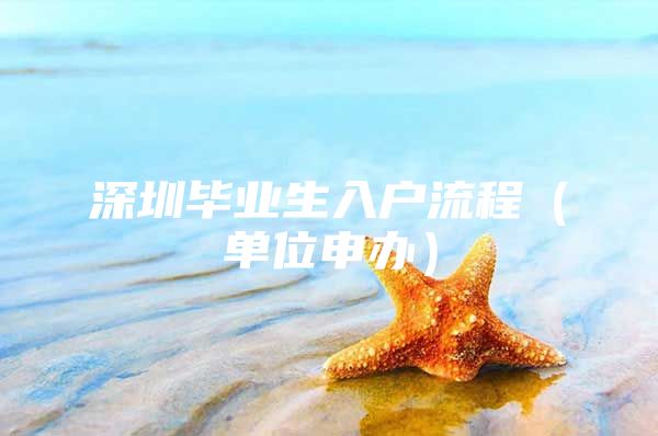 深圳毕业生入户流程（单位申办）
