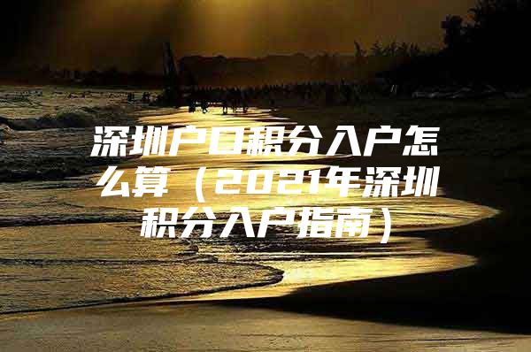 深圳户口积分入户怎么算（2021年深圳积分入户指南）