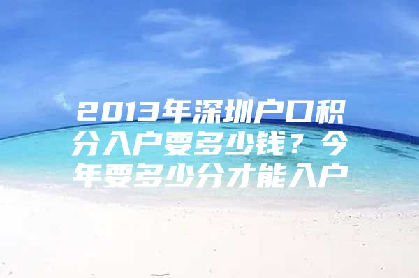 2013年深圳户口积分入户要多少钱？今年要多少分才能入户