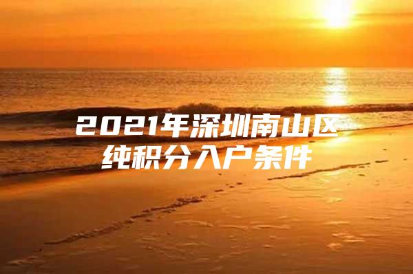 2021年深圳南山区纯积分入户条件
