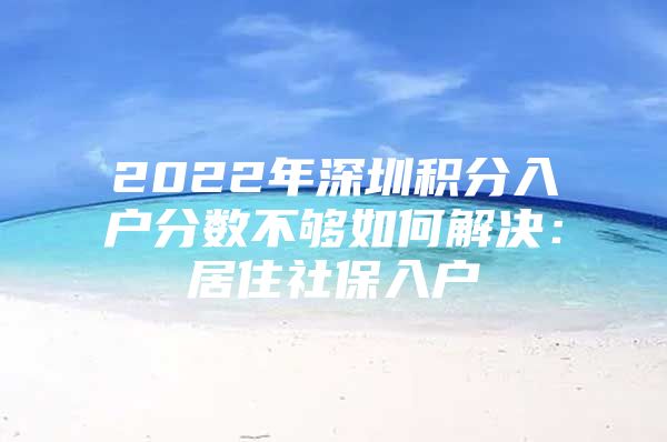 2022年深圳积分入户分数不够如何解决：居住社保入户