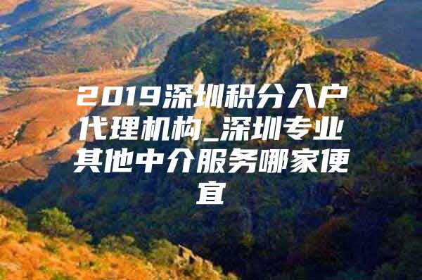 2019深圳积分入户代理机构_深圳专业其他中介服务哪家便宜
