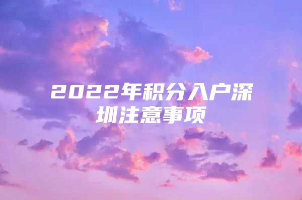 2022年积分入户深圳注意事项