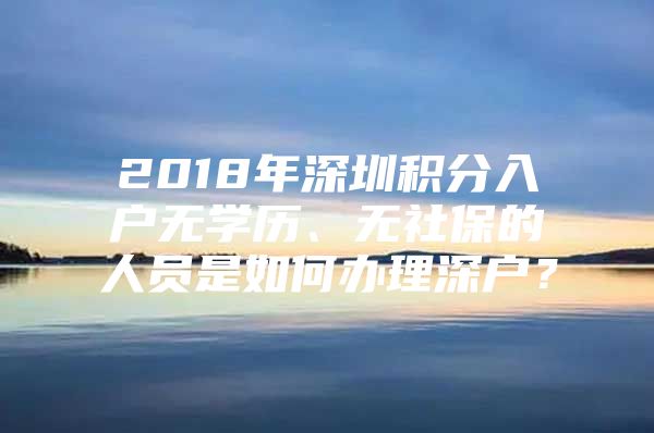 2018年深圳积分入户无学历、无社保的人员是如何办理深户？