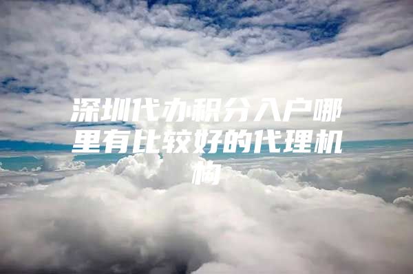 深圳代办积分入户哪里有比较好的代理机构