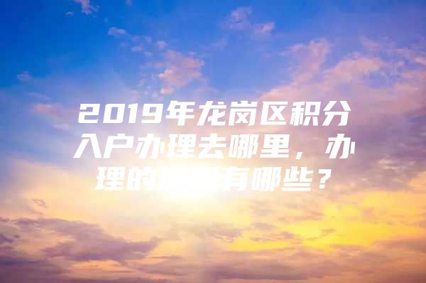 2019年龙岗区积分入户办理去哪里，办理的流程有哪些？