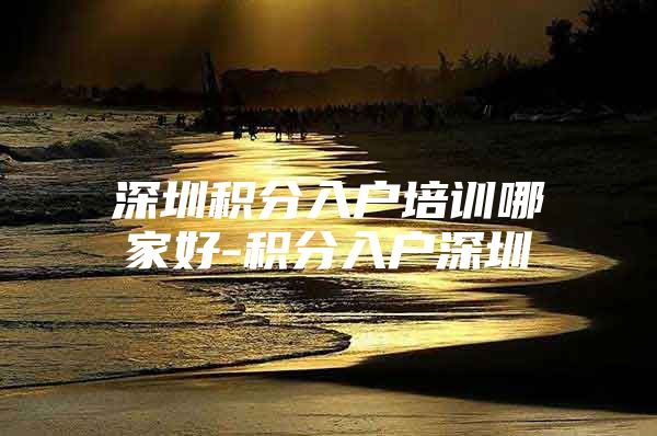 深圳积分入户培训哪家好-积分入户深圳