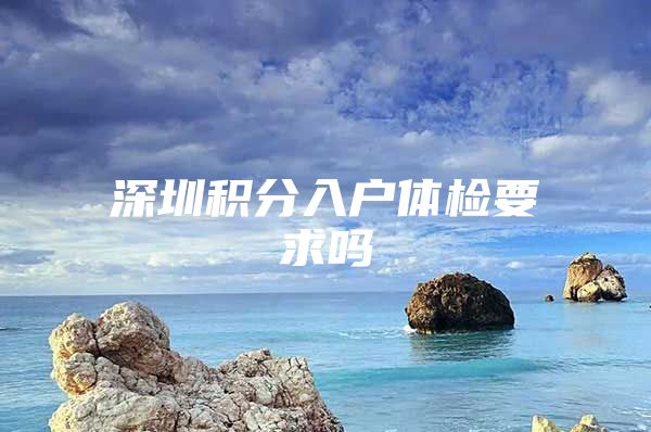 深圳积分入户体检要求吗