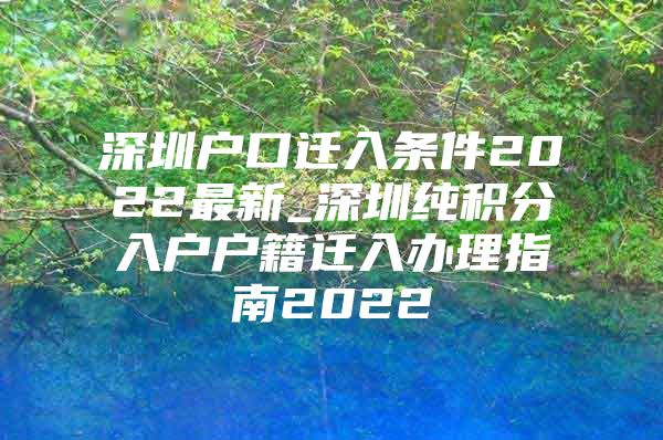 深圳户口迁入条件2022最新_深圳纯积分入户户籍迁入办理指南2022