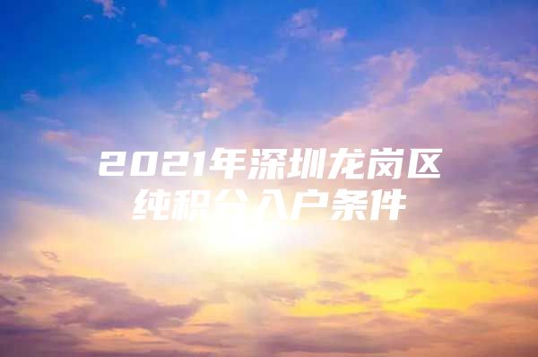 2021年深圳龙岗区纯积分入户条件