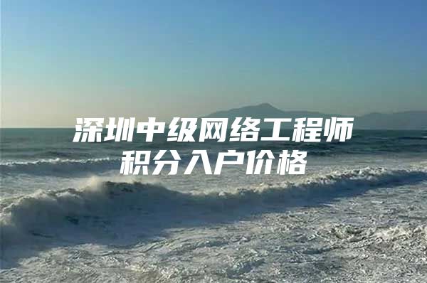 深圳中级网络工程师积分入户价格