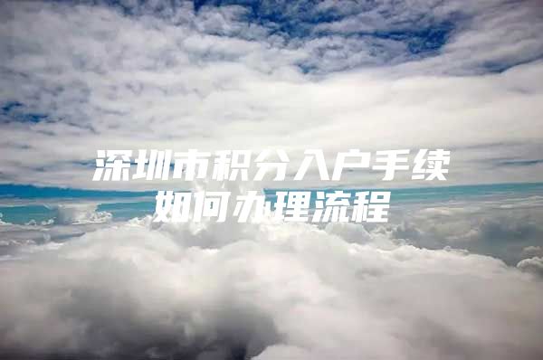 深圳市积分入户手续如何办理流程