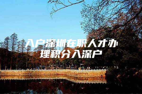 入户深圳在职人才办理积分入深户