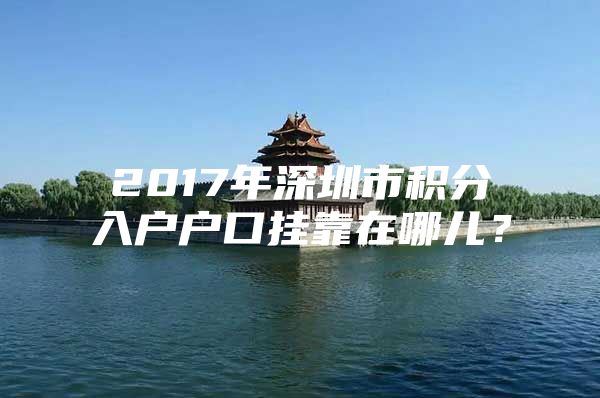 2017年深圳市积分入户户口挂靠在哪儿？