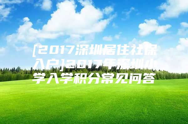 [2017深圳居住社保入户]2017年深圳小学入学积分常见问答
