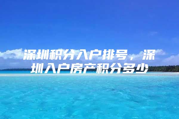 深圳积分入户排号，深圳入户房产积分多少
