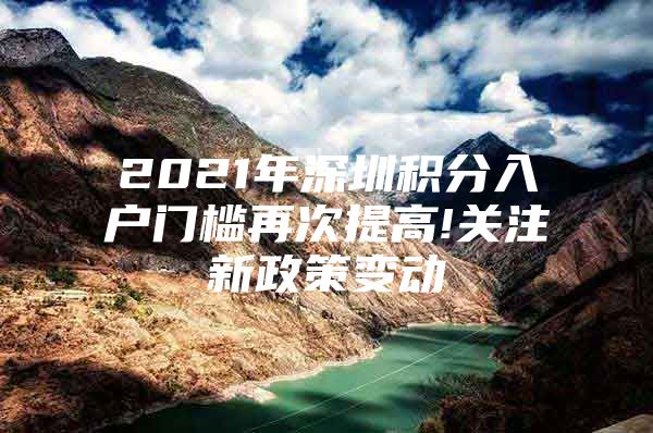 2021年深圳积分入户门槛再次提高!关注新政策变动