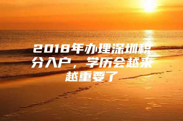 2018年办理深圳积分入户，学历会越来越重要了