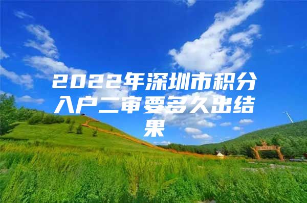 2022年深圳市积分入户二审要多久出结果