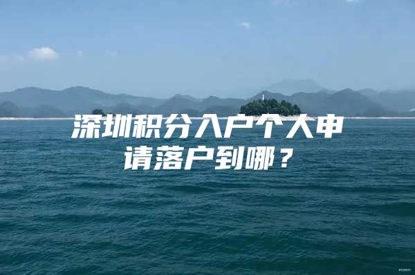 深圳积分入户个人申请落户到哪？