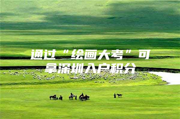 通过“绘画大考”可拿深圳入户积分