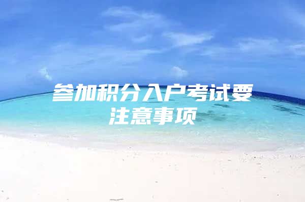 参加积分入户考试要注意事项