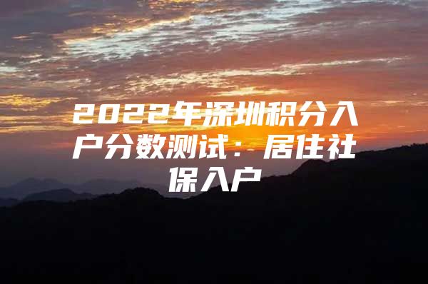 2022年深圳积分入户分数测试：居住社保入户