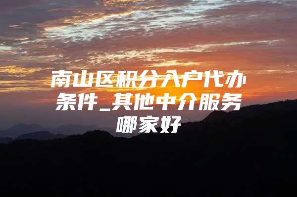 南山区积分入户代办条件_其他中介服务哪家好