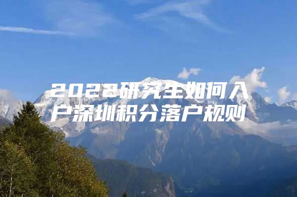 2022研究生如何入户深圳积分落户规则