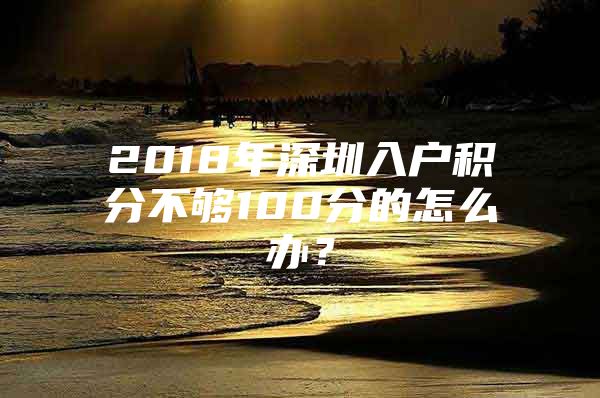 2018年深圳入户积分不够100分的怎么办？