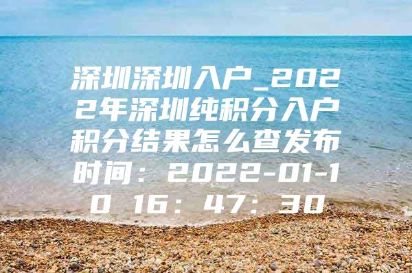 深圳深圳入户_2022年深圳纯积分入户积分结果怎么查发布时间：2022-01-10 16：47：30
