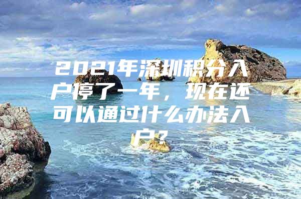 2021年深圳积分入户停了一年，现在还可以通过什么办法入户？