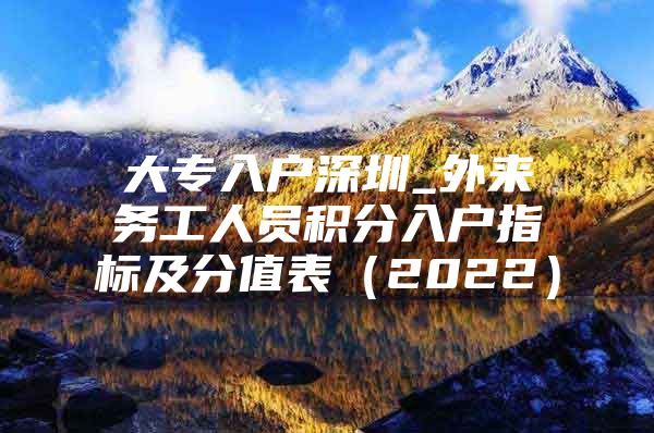 大专入户深圳_外来务工人员积分入户指标及分值表（2022）