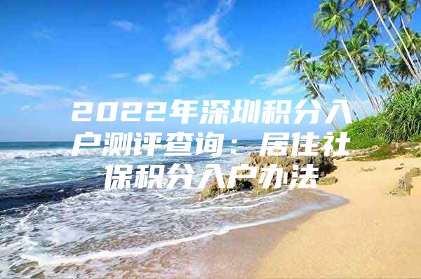 2022年深圳积分入户测评查询：居住社保积分入户办法