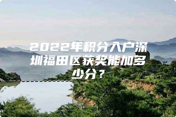 2022年积分入户深圳福田区获奖能加多少分？