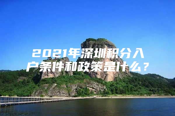 2021年深圳积分入户条件和政策是什么？