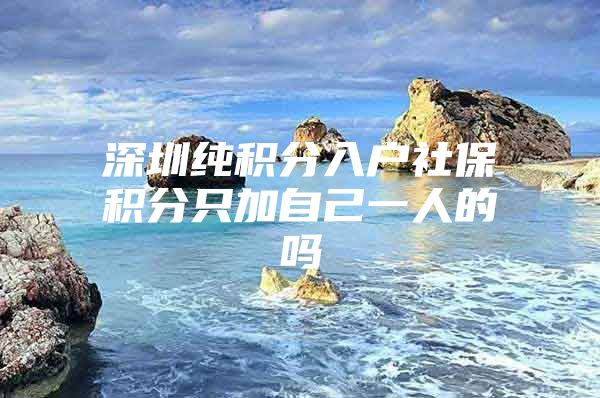 深圳纯积分入户社保积分只加自己一人的吗