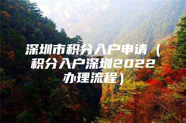 深圳市积分入户申请（积分入户深圳2022办理流程）