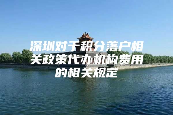 深圳对于积分落户相关政策代办机构费用的相关规定