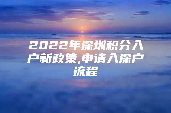 2022年深圳积分入户新政策,申请入深户流程