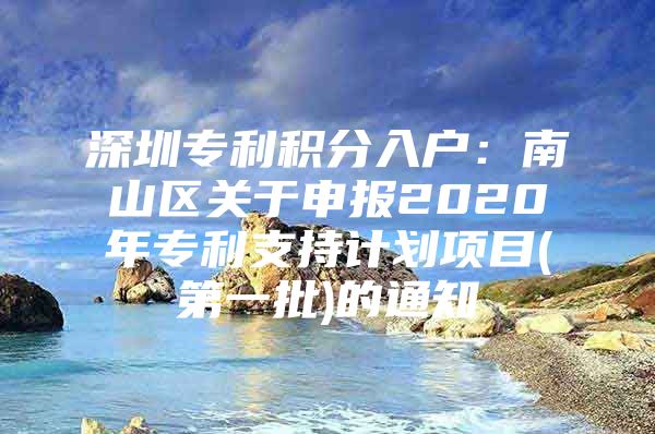 深圳专利积分入户：南山区关于申报2020年专利支持计划项目(第一批)的通知