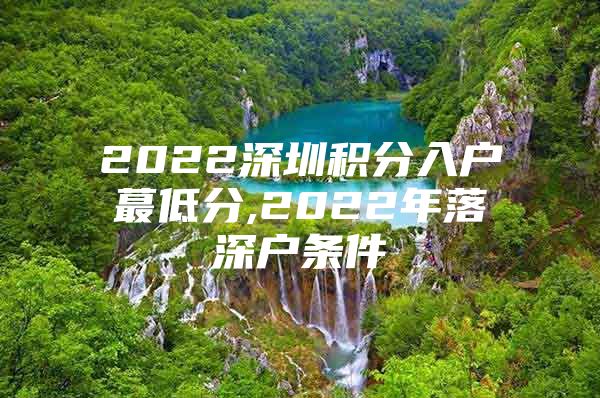 2022深圳积分入户蕞低分,2022年落深户条件