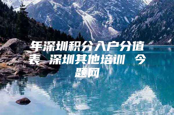 年深圳积分入户分值表 深圳其他培训 今题网