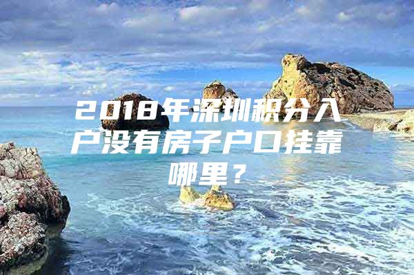 2018年深圳积分入户没有房子户口挂靠哪里？