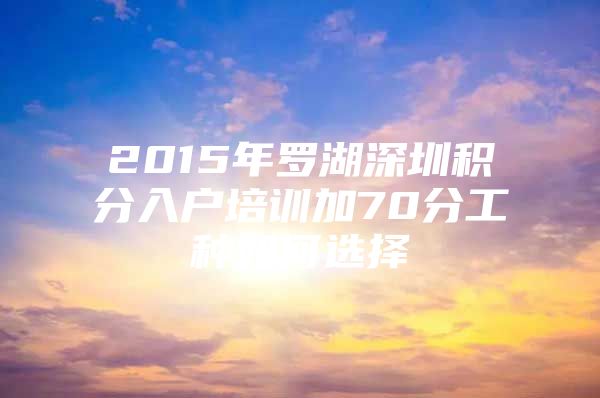 2015年罗湖深圳积分入户培训加70分工种如何选择