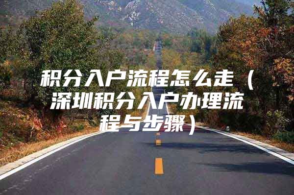 积分入户流程怎么走（深圳积分入户办理流程与步骤）
