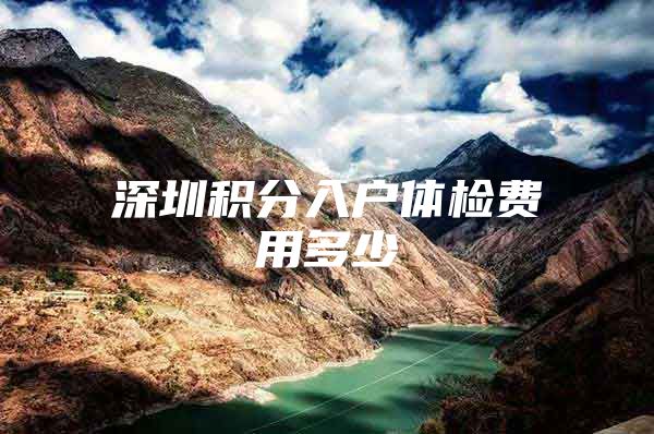 深圳积分入户体检费用多少