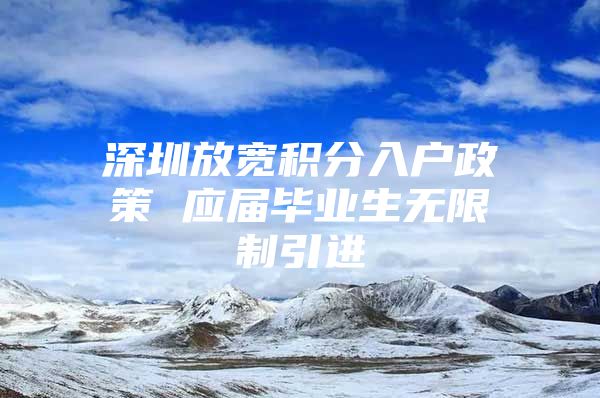 深圳放宽积分入户政策 应届毕业生无限制引进