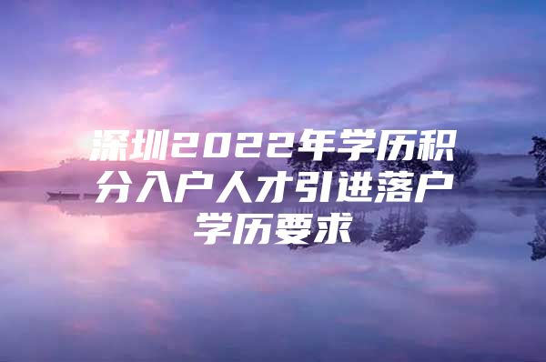 深圳2022年学历积分入户人才引进落户学历要求