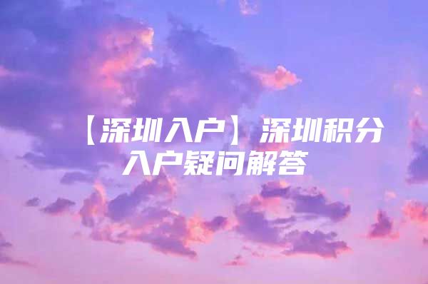 【深圳入户】深圳积分入户疑问解答
